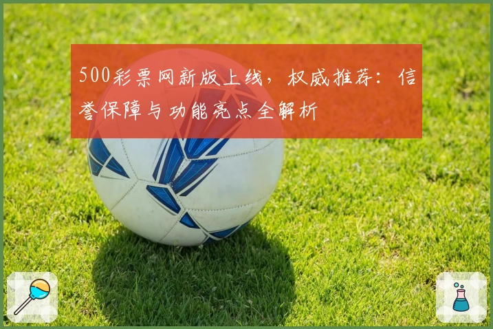 500彩票网新版上线，权威推荐：信誉保障与功能亮点全解析