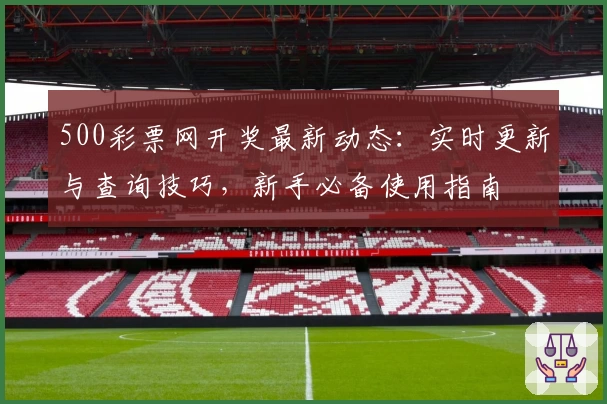 500彩票网开奖最新动态：实时更新与查询技巧，新手必备使用指南