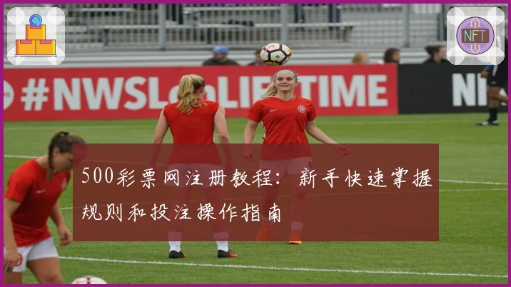 500彩票网注册教程:新手快速掌握规则和投注操作指南