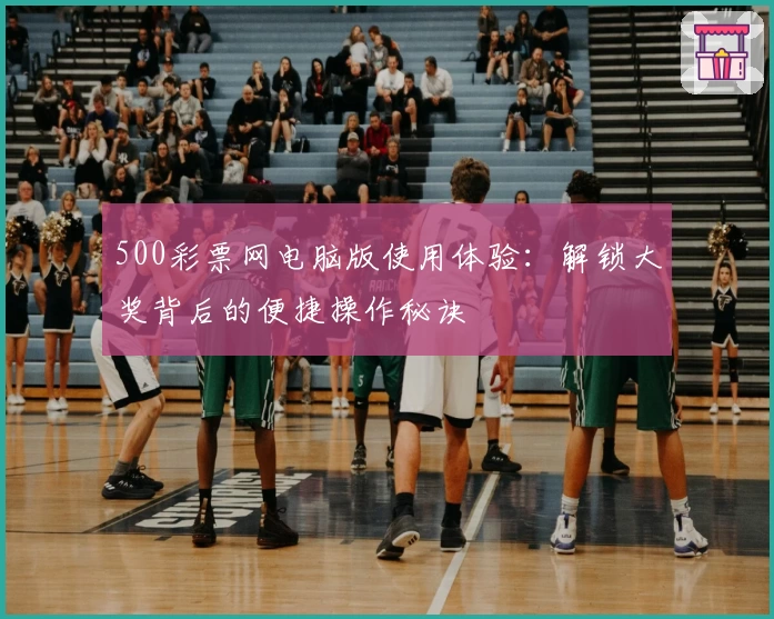 500彩票网电脑版使用体验：解锁大奖背后的便捷操作秘诀