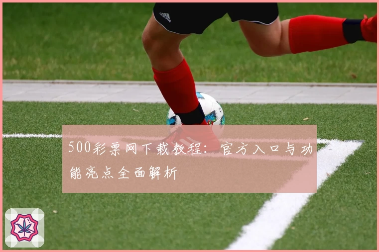 500彩票网下载教程：官方入口与功能亮点全面解析