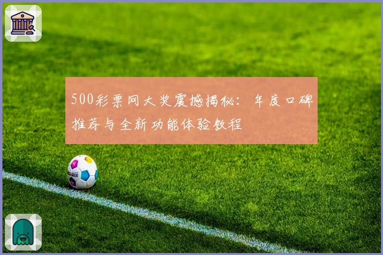 500彩票网大奖震撼揭秘:年度口碑推荐与全新功能体验教程