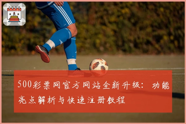 500彩票网官方网站全新升级：功能亮点解析与快速注册教程