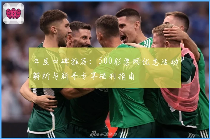 年度口碑推荐:500彩票网优惠活动解析与新手专享福利指南