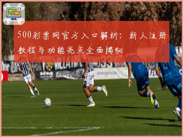 500彩票网官方入口解析：新人注册教程与功能亮点全面揭秘