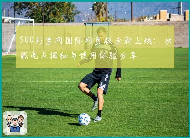 500彩票网国际网页版全新上线：功能亮点揭秘与使用体验分享
