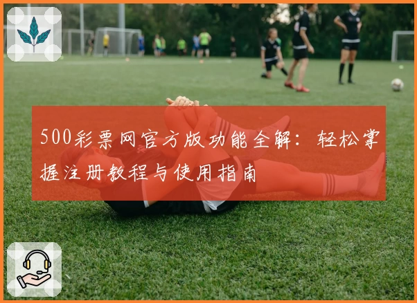 500彩票网官方版功能全解：轻松掌握注册教程与使用指南