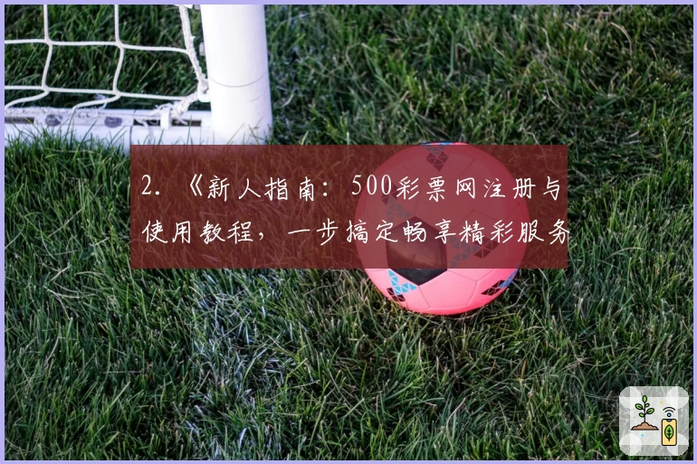 2. 《新人指南:500彩票网注册与使用教程,一步搞定畅享精彩服务》