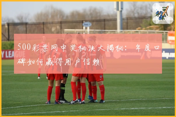 500彩票网中奖秘诀大揭秘：年度口碑如何赢得用户信赖