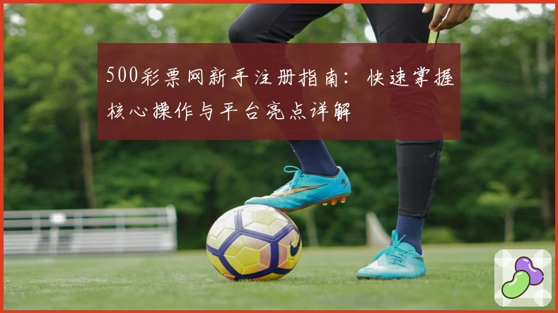 500彩票网新手注册指南：快速掌握核心操作与平台亮点详解