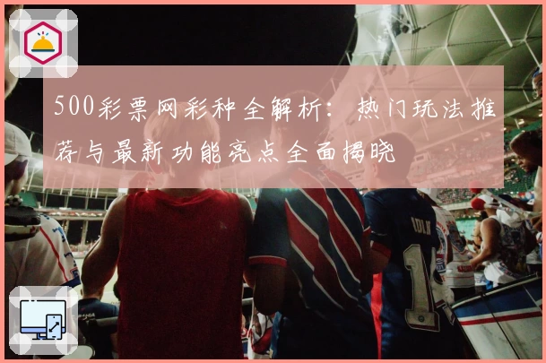 500彩票网彩种全解析：热门玩法推荐与最新功能亮点全面揭晓