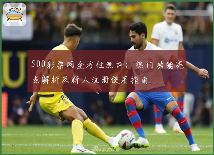 500彩票网全方位测评：热门功能亮点解析及新人注册使用指南