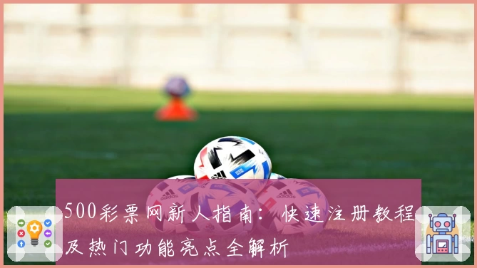500彩票网新人指南：快速注册教程及热门功能亮点全解析