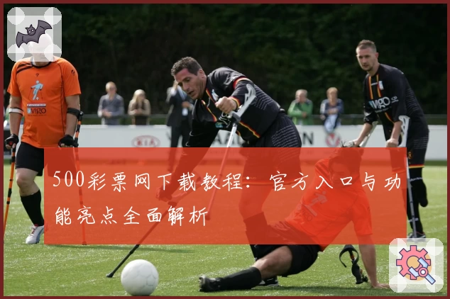 500彩票网下载教程:官方入口与功能亮点全面解析