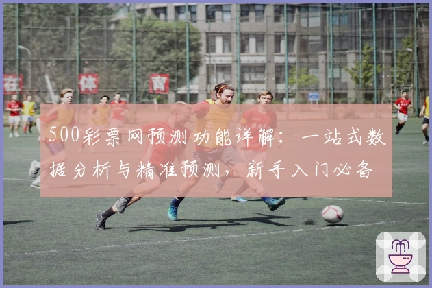 500彩票网预测功能详解：一站式数据分析与精准预测，新手入门必备指南