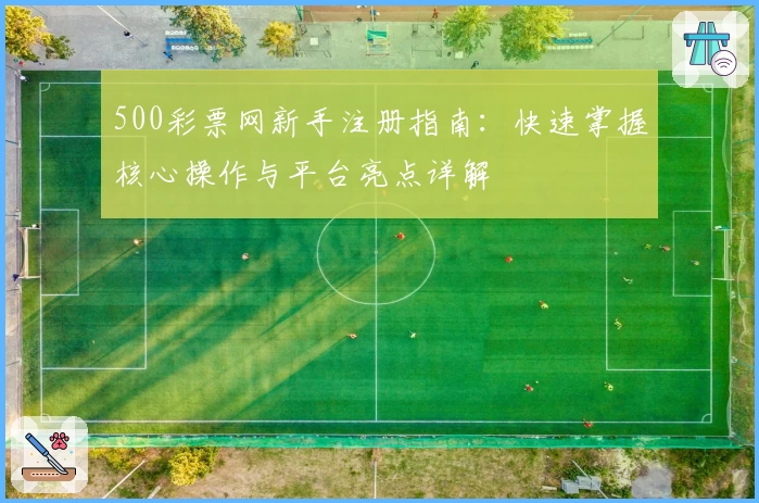 500彩票网新手注册指南：快速掌握核心操作与平台亮点详解