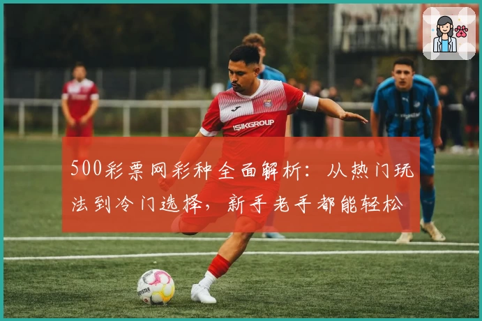500彩票网彩种全面解析：从热门玩法到冷门选择，新手老手都能轻松上手
