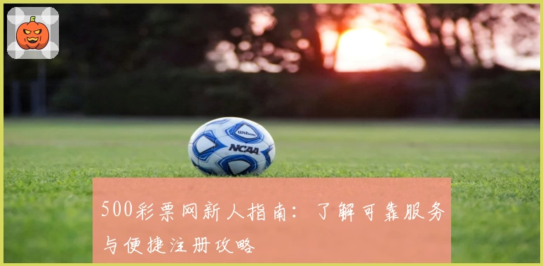 500彩票网新人指南：了解可靠服务与便捷注册攻略