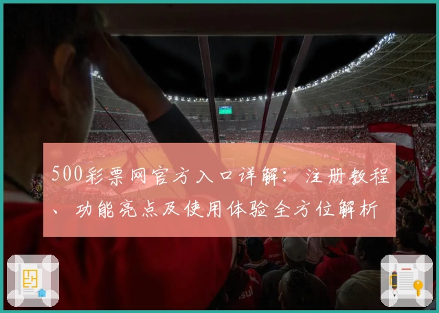 500彩票网官方入口详解：注册教程、功能亮点及使用体验全方位解析_1