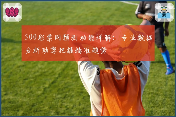 500彩票网预测功能详解:专业数据分析助您把握精准趋势