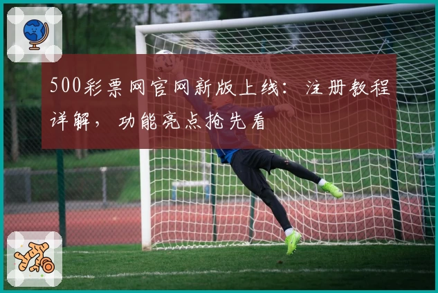 500彩票网官网新版上线：注册教程详解，功能亮点抢先看