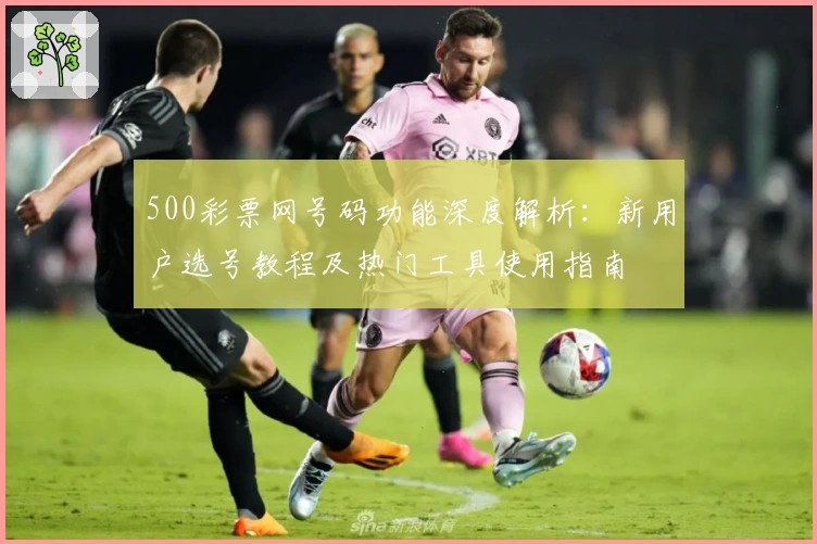 500彩票网号码功能深度解析：新用户选号教程及热门工具使用指南