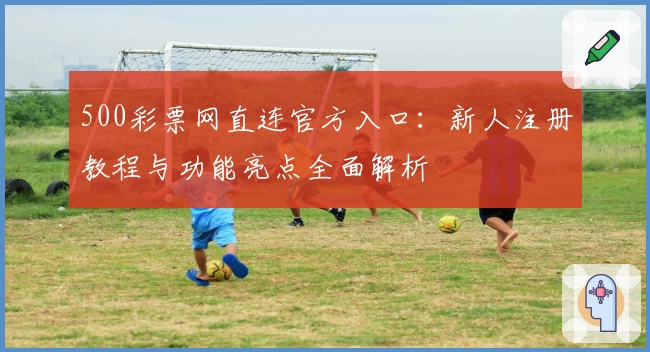 500彩票网直连官方入口:新人注册教程与功能亮点全面解析