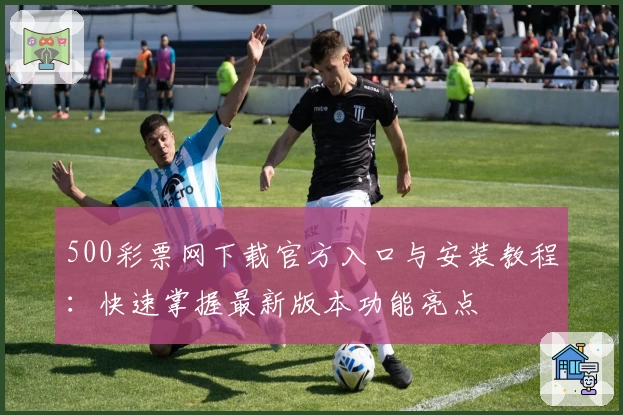 500彩票网下载官方入口与安装教程:快速掌握最新版本功能亮点