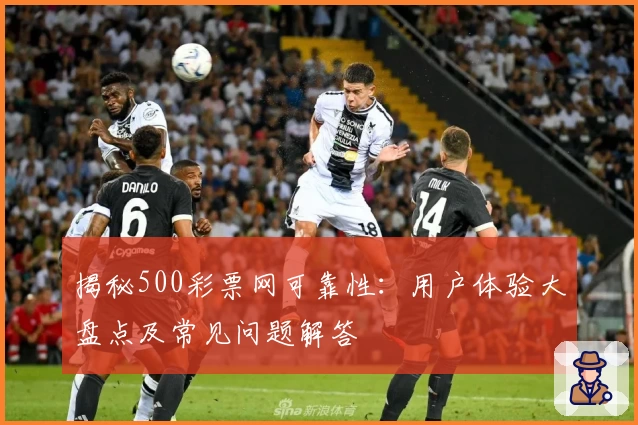 揭秘500彩票网可靠性:用户体验大盘点及常见问题解答