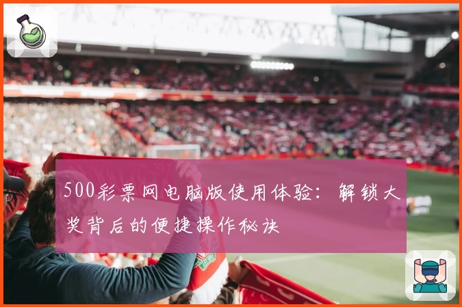 500彩票网电脑版使用体验:解锁大奖背后的便捷操作秘诀