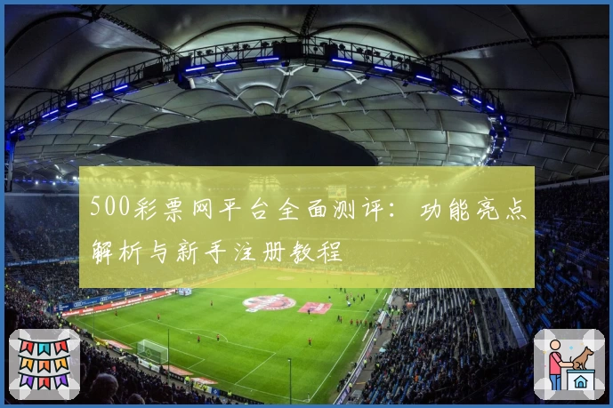500彩票网平台全面测评：功能亮点解析与新手注册教程