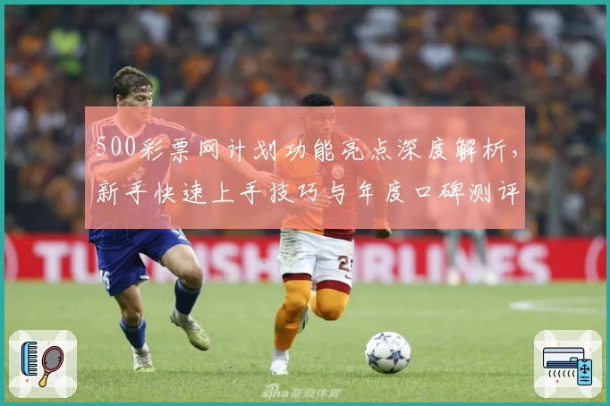 500彩票网计划功能亮点深度解析,新手快速上手技巧与年度口碑测评