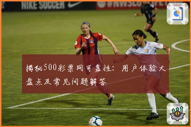 揭秘500彩票网可靠性:用户体验大盘点及常见问题解答