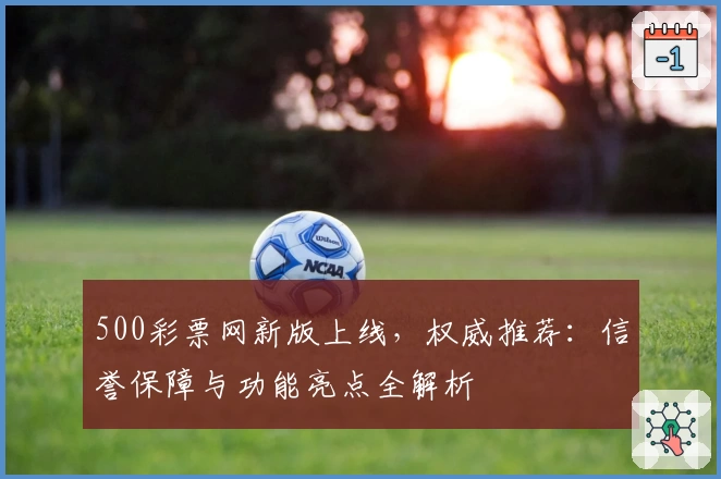 500彩票网新版上线，权威推荐：信誉保障与功能亮点全解析
