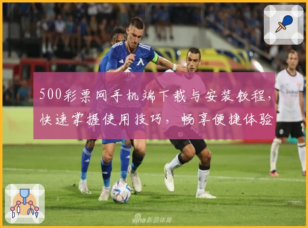 500彩票网手机端下载与安装教程，快速掌握使用技巧，畅享便捷体验