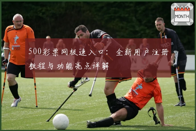 500彩票网极速入口:全新用户注册教程与功能亮点详解