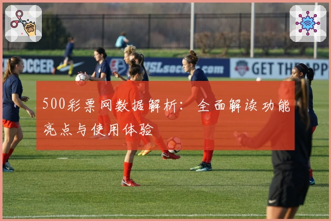 500彩票网数据解析:全面解读功能亮点与使用体验