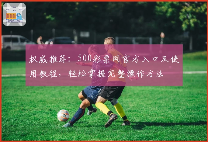 权威推荐：500彩票网官方入口及使用教程，轻松掌握完整操作方法