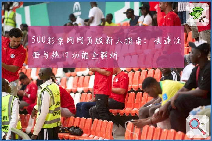 500彩票网网页版新人指南：快速注册与热门功能全解析