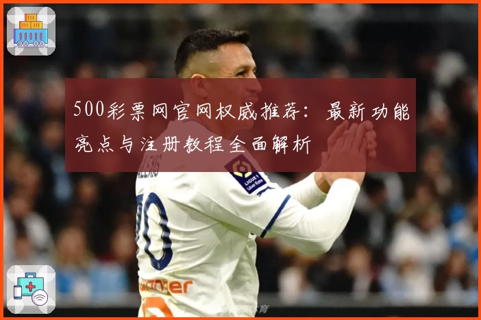 500彩票网官网权威推荐：最新功能亮点与注册教程全面解析
