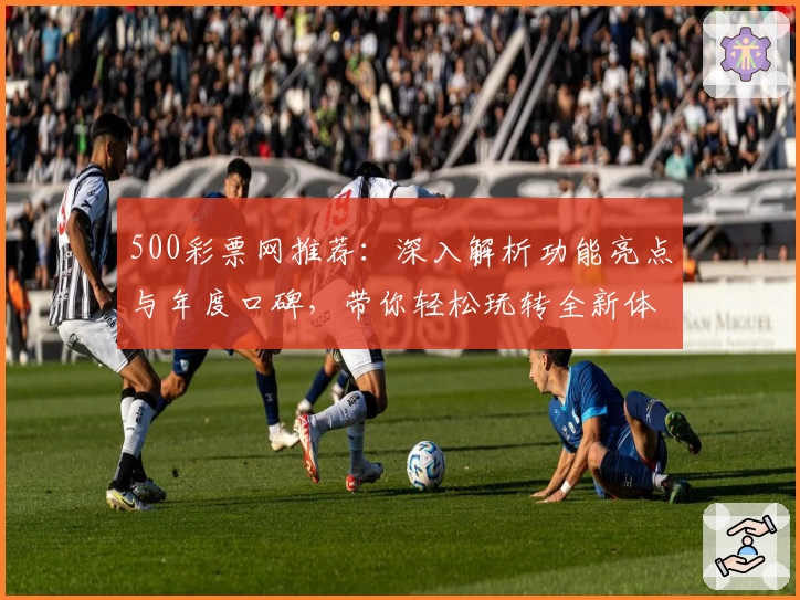 500彩票网推荐：深入解析功能亮点与年度口碑，带你轻松玩转全新体验