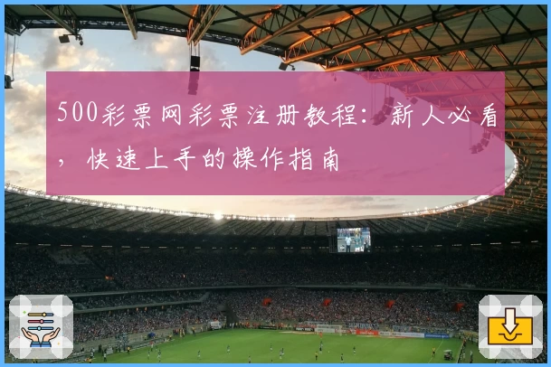 500彩票网彩票注册教程：新人必看，快速上手的操作指南