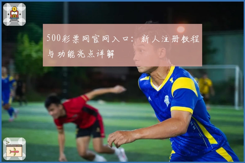 500彩票网官网入口:新人注册教程与功能亮点详解