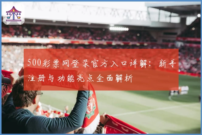 500彩票网登录官方入口详解：新手注册与功能亮点全面解析