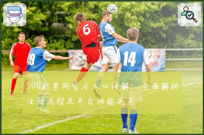 500彩票网官方入口详解:全面解析注册流程及平台功能亮点