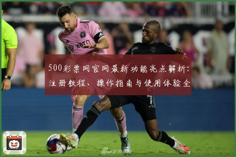 500彩票网官网最新功能亮点解析：注册教程、操作指南与使用体验全面揭秘