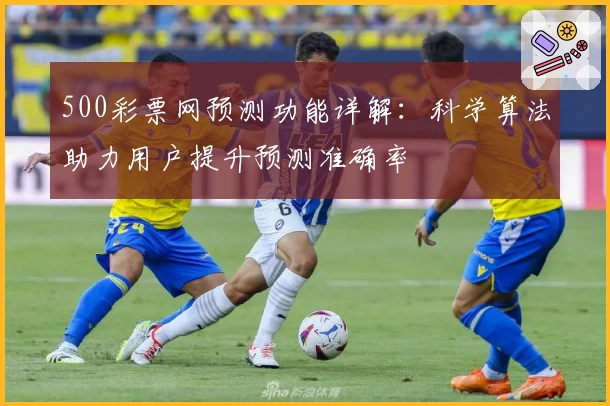 500彩票网预测功能详解:科学算法助力用户提升预测准确率