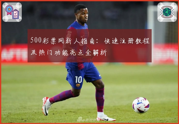 500彩票网新人指南:快速注册教程及热门功能亮点全解析