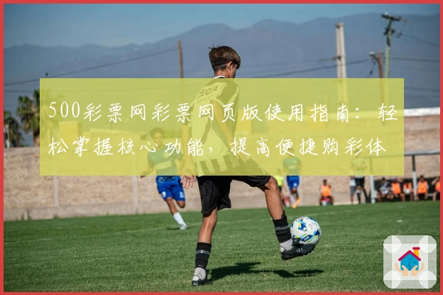 500彩票网彩票网页版使用指南：轻松掌握核心功能，提高便捷购彩体验