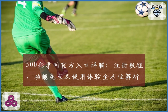 500彩票网官方入口详解:注册教程、功能亮点及使用体验全方位解析_1